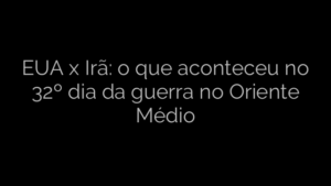 ​EUA x Irã: o que aconteceu no 32º dia da guerra no Oriente Médio 